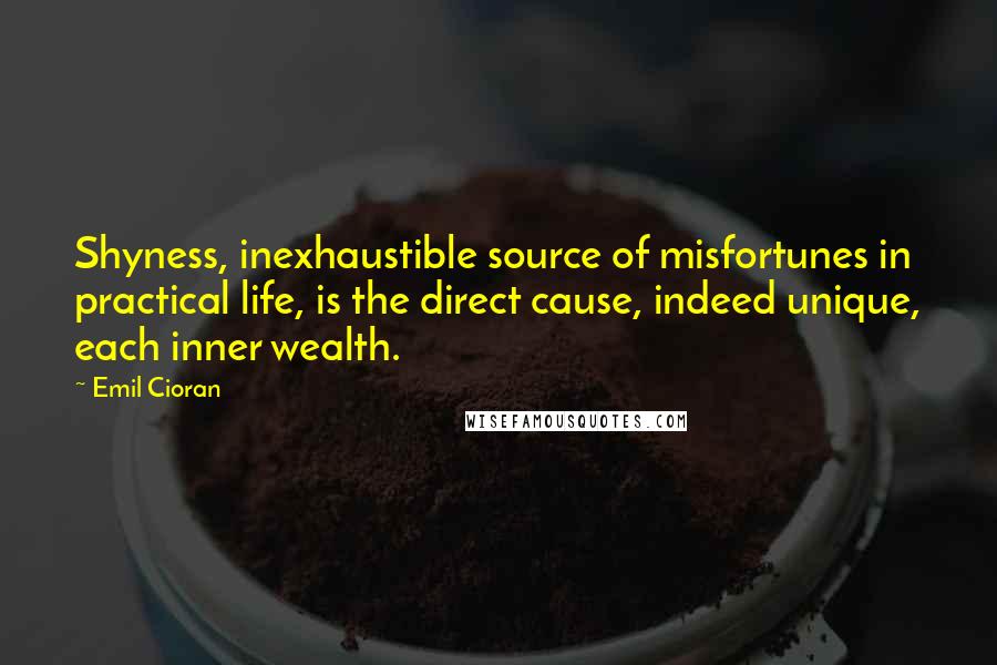 Emil Cioran Quotes: Shyness, inexhaustible source of misfortunes in practical life, is the direct cause, indeed unique, each inner wealth.