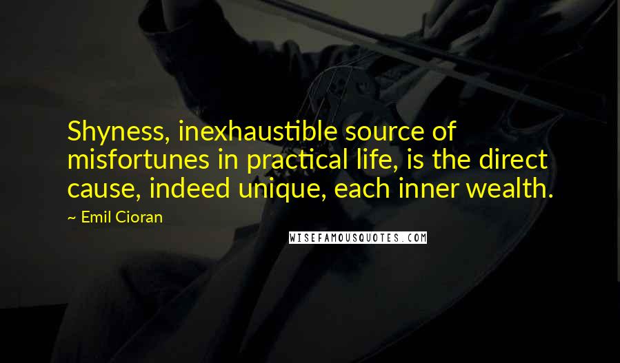 Emil Cioran Quotes: Shyness, inexhaustible source of misfortunes in practical life, is the direct cause, indeed unique, each inner wealth.