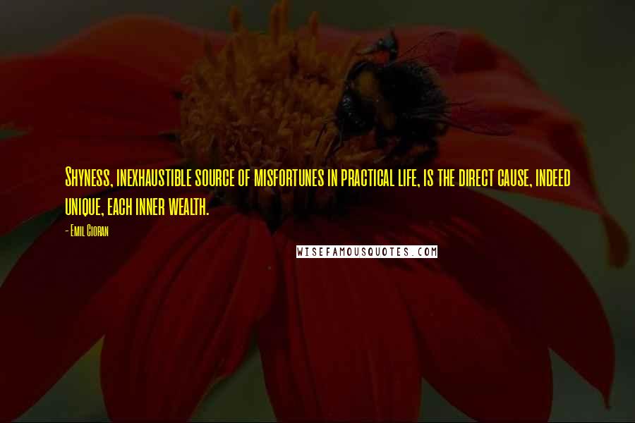 Emil Cioran Quotes: Shyness, inexhaustible source of misfortunes in practical life, is the direct cause, indeed unique, each inner wealth.