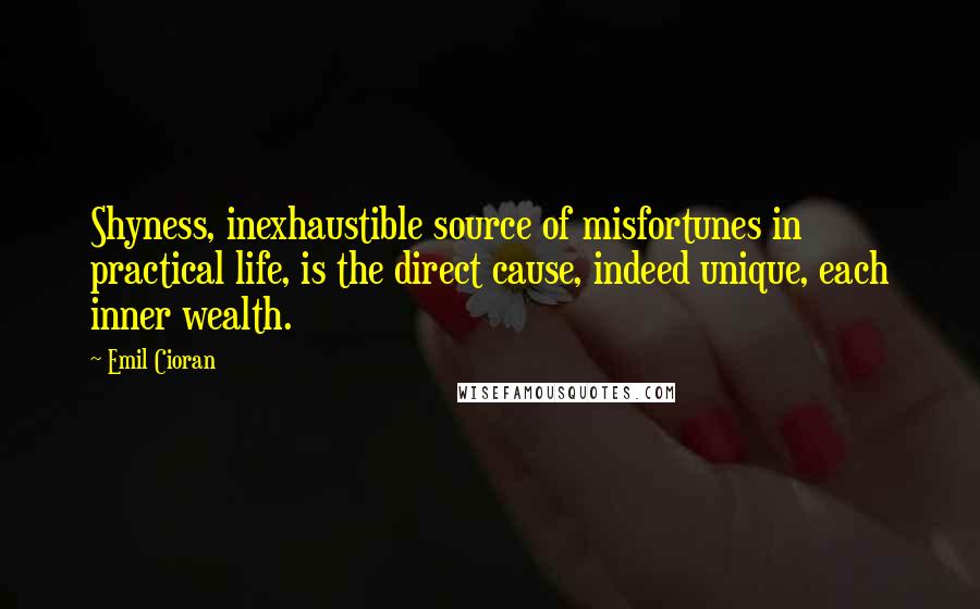 Emil Cioran Quotes: Shyness, inexhaustible source of misfortunes in practical life, is the direct cause, indeed unique, each inner wealth.