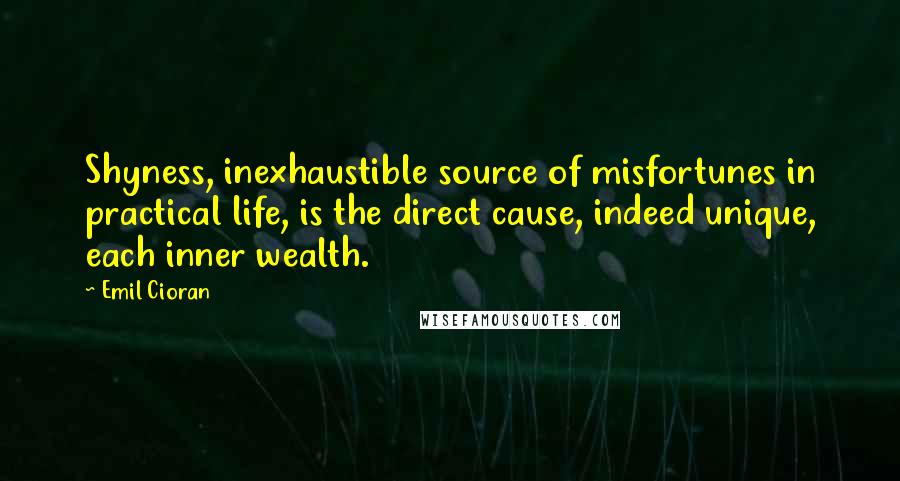 Emil Cioran Quotes: Shyness, inexhaustible source of misfortunes in practical life, is the direct cause, indeed unique, each inner wealth.