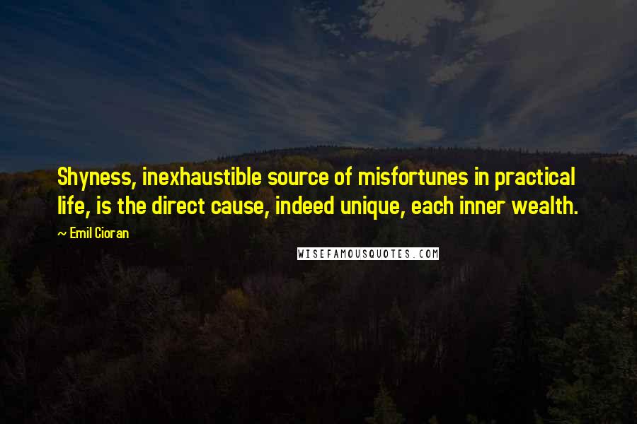 Emil Cioran Quotes: Shyness, inexhaustible source of misfortunes in practical life, is the direct cause, indeed unique, each inner wealth.