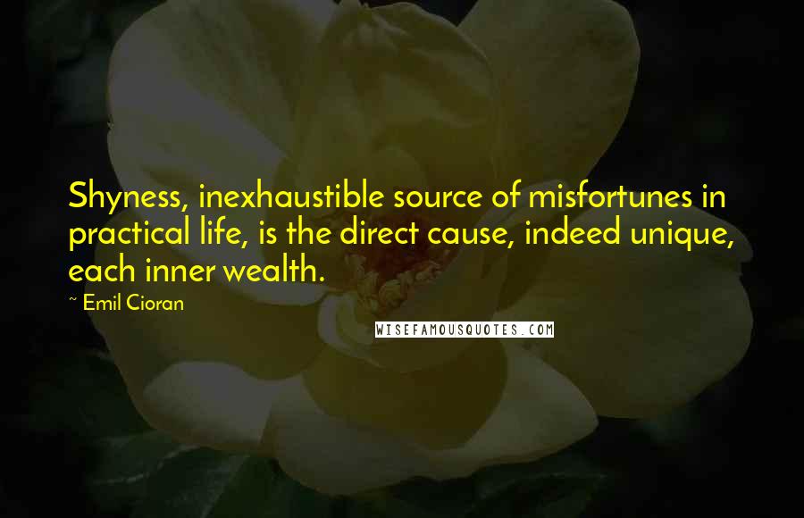 Emil Cioran Quotes: Shyness, inexhaustible source of misfortunes in practical life, is the direct cause, indeed unique, each inner wealth.