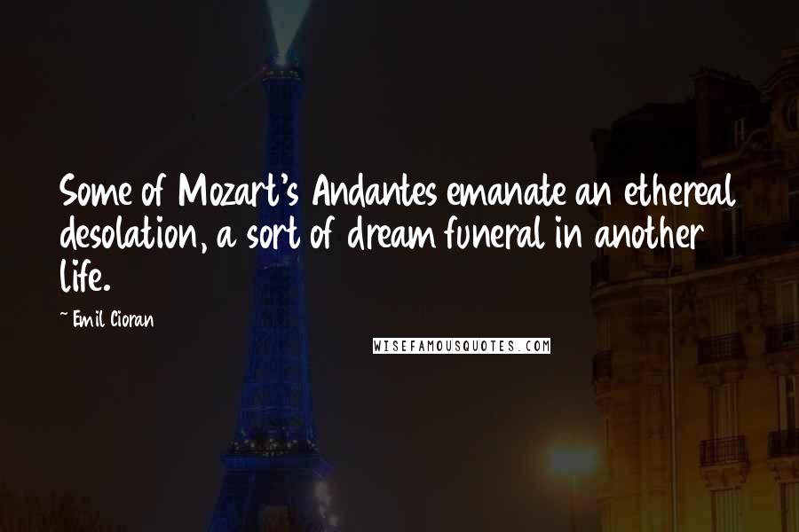 Emil Cioran Quotes: Some of Mozart's Andantes emanate an ethereal desolation, a sort of dream funeral in another life.