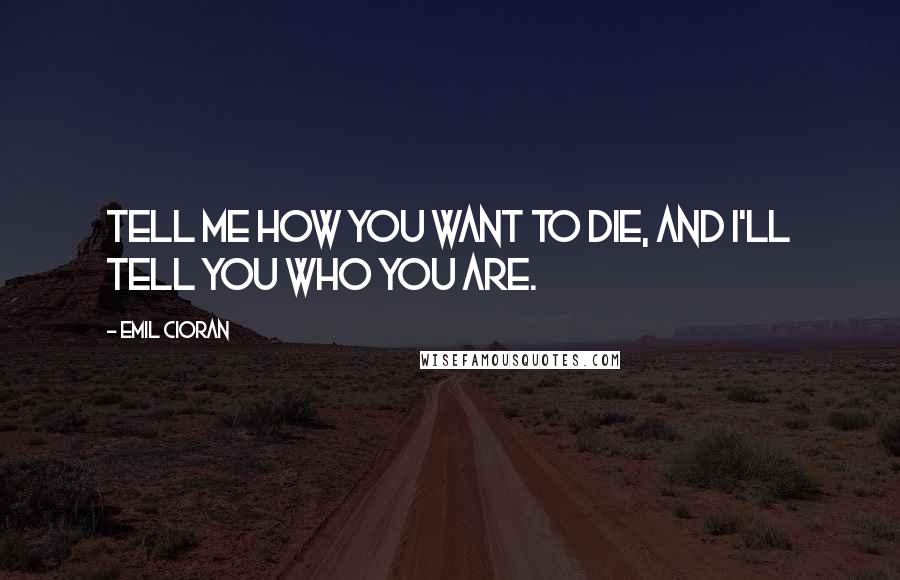 Emil Cioran Quotes: Tell me how you want to die, and I'll tell you who you are.