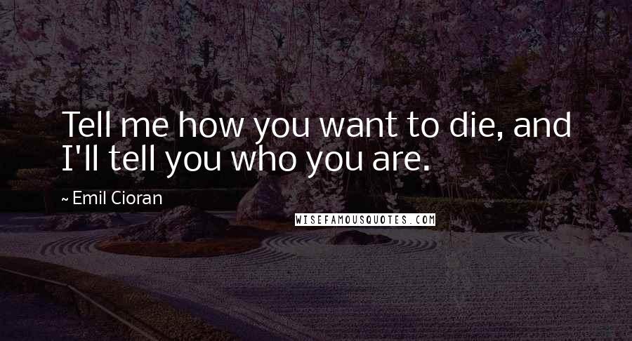 Emil Cioran Quotes: Tell me how you want to die, and I'll tell you who you are.