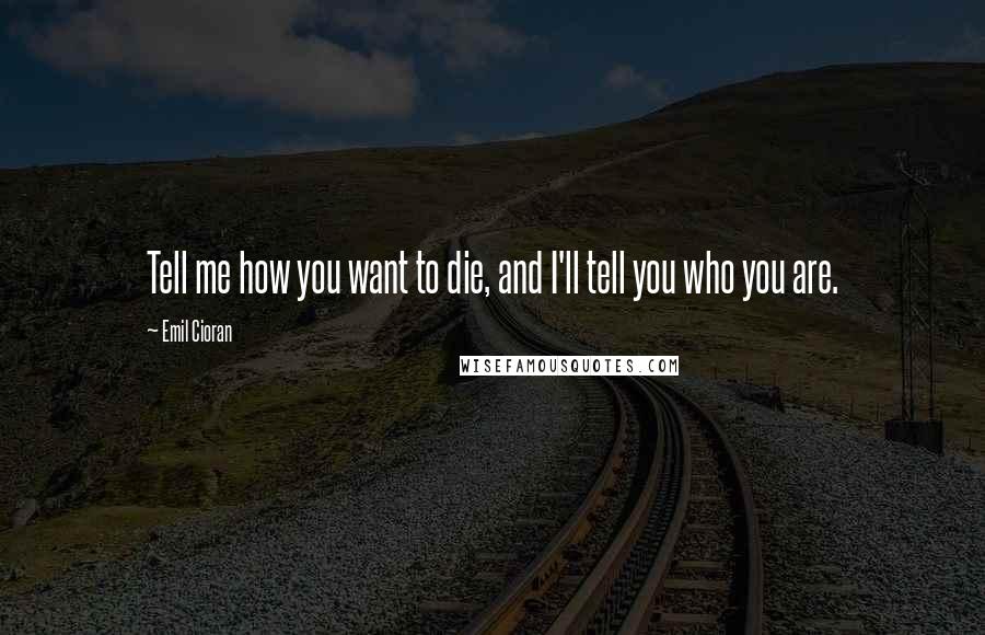 Emil Cioran Quotes: Tell me how you want to die, and I'll tell you who you are.