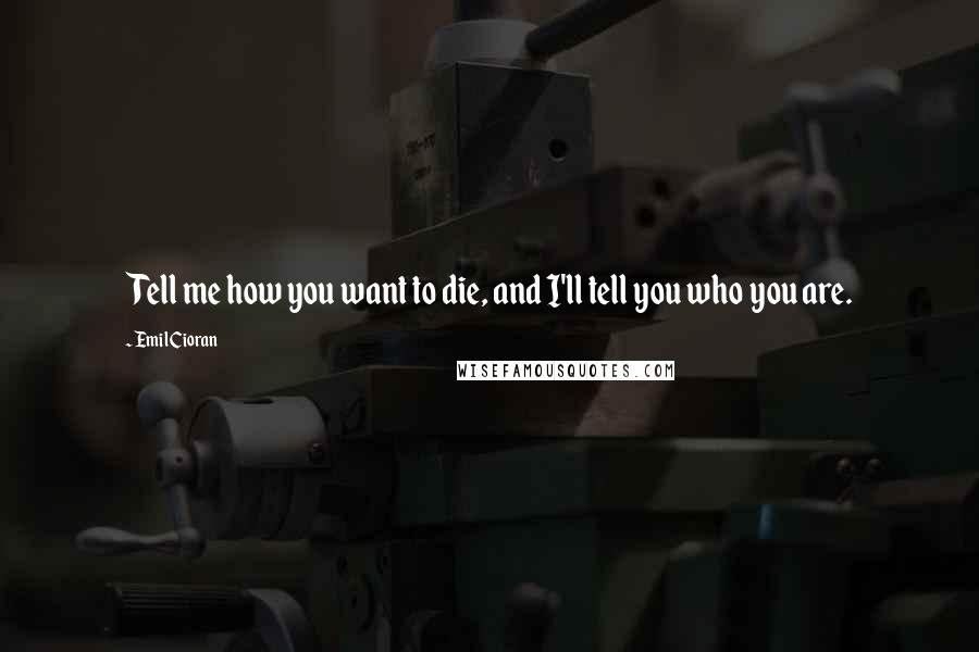 Emil Cioran Quotes: Tell me how you want to die, and I'll tell you who you are.