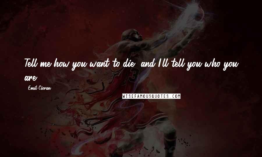 Emil Cioran Quotes: Tell me how you want to die, and I'll tell you who you are.