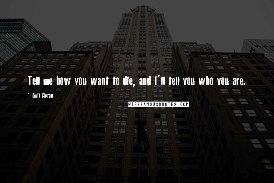 Emil Cioran Quotes: Tell me how you want to die, and I'll tell you who you are.