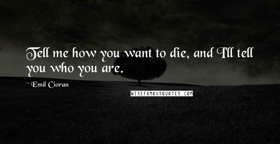 Emil Cioran Quotes: Tell me how you want to die, and I'll tell you who you are.