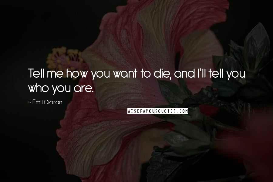 Emil Cioran Quotes: Tell me how you want to die, and I'll tell you who you are.