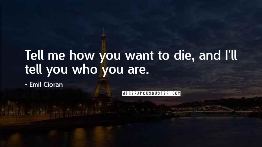 Emil Cioran Quotes: Tell me how you want to die, and I'll tell you who you are.