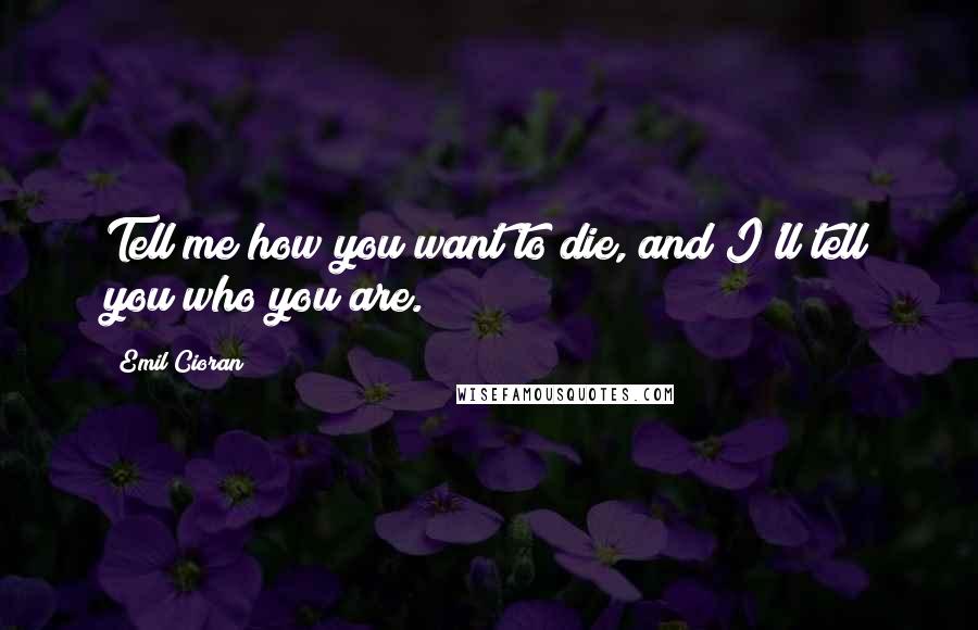 Emil Cioran Quotes: Tell me how you want to die, and I'll tell you who you are.