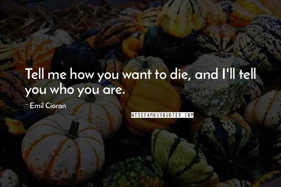 Emil Cioran Quotes: Tell me how you want to die, and I'll tell you who you are.