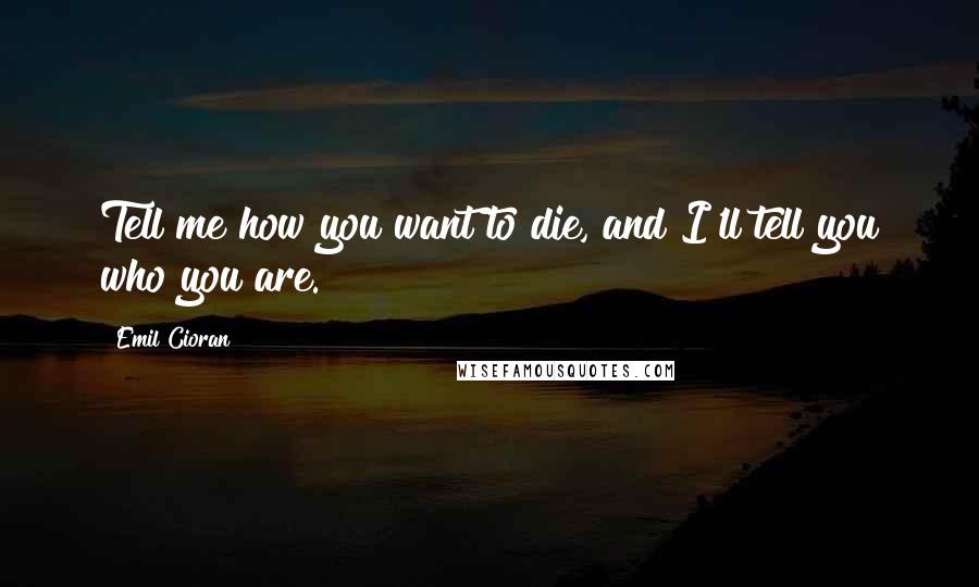 Emil Cioran Quotes: Tell me how you want to die, and I'll tell you who you are.