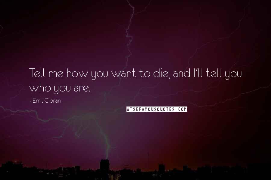 Emil Cioran Quotes: Tell me how you want to die, and I'll tell you who you are.