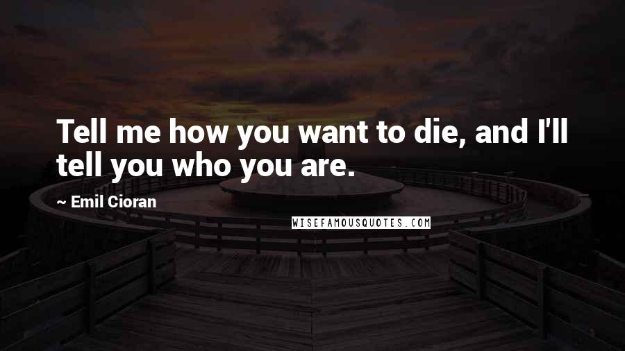 Emil Cioran Quotes: Tell me how you want to die, and I'll tell you who you are.