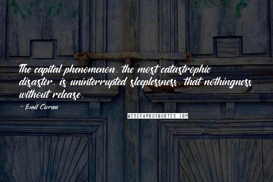 Emil Cioran Quotes: The capital phenomenon, the most catastrophic disaster, is uninterrupted sleeplessness, that nothingness without release.