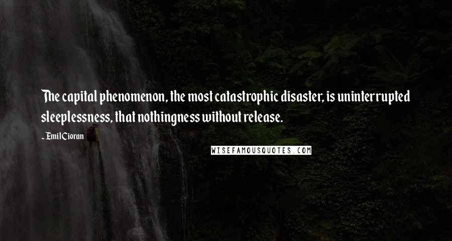 Emil Cioran Quotes: The capital phenomenon, the most catastrophic disaster, is uninterrupted sleeplessness, that nothingness without release.
