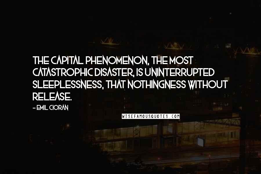 Emil Cioran Quotes: The capital phenomenon, the most catastrophic disaster, is uninterrupted sleeplessness, that nothingness without release.