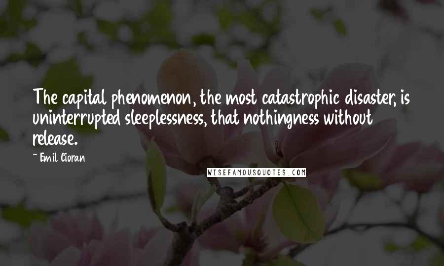 Emil Cioran Quotes: The capital phenomenon, the most catastrophic disaster, is uninterrupted sleeplessness, that nothingness without release.