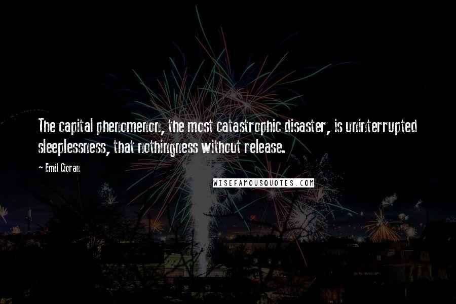 Emil Cioran Quotes: The capital phenomenon, the most catastrophic disaster, is uninterrupted sleeplessness, that nothingness without release.