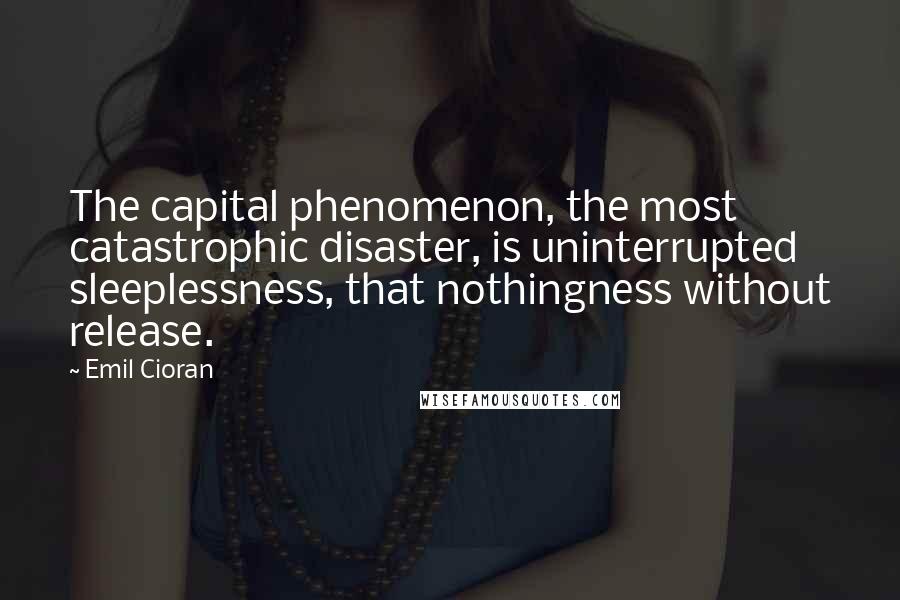 Emil Cioran Quotes: The capital phenomenon, the most catastrophic disaster, is uninterrupted sleeplessness, that nothingness without release.