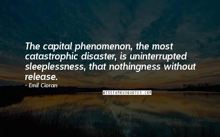 Emil Cioran Quotes: The capital phenomenon, the most catastrophic disaster, is uninterrupted sleeplessness, that nothingness without release.