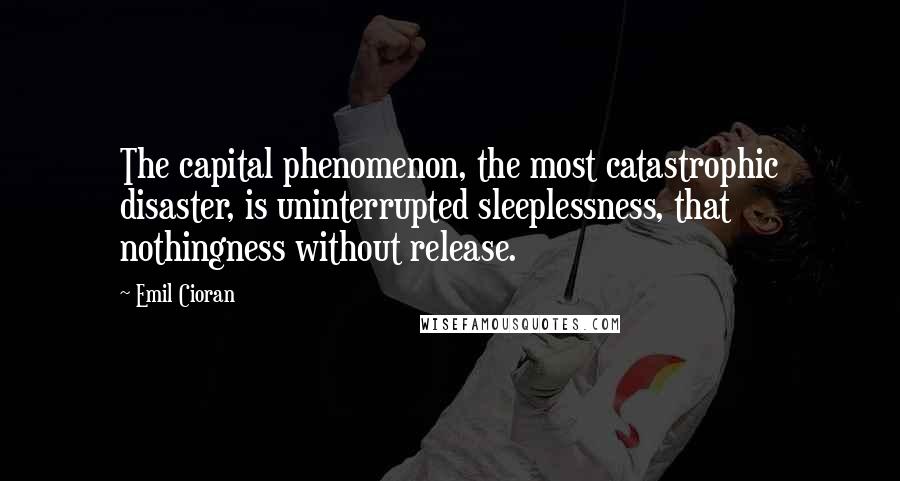 Emil Cioran Quotes: The capital phenomenon, the most catastrophic disaster, is uninterrupted sleeplessness, that nothingness without release.