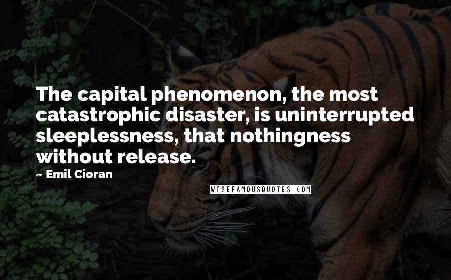 Emil Cioran Quotes: The capital phenomenon, the most catastrophic disaster, is uninterrupted sleeplessness, that nothingness without release.