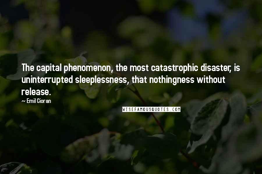 Emil Cioran Quotes: The capital phenomenon, the most catastrophic disaster, is uninterrupted sleeplessness, that nothingness without release.