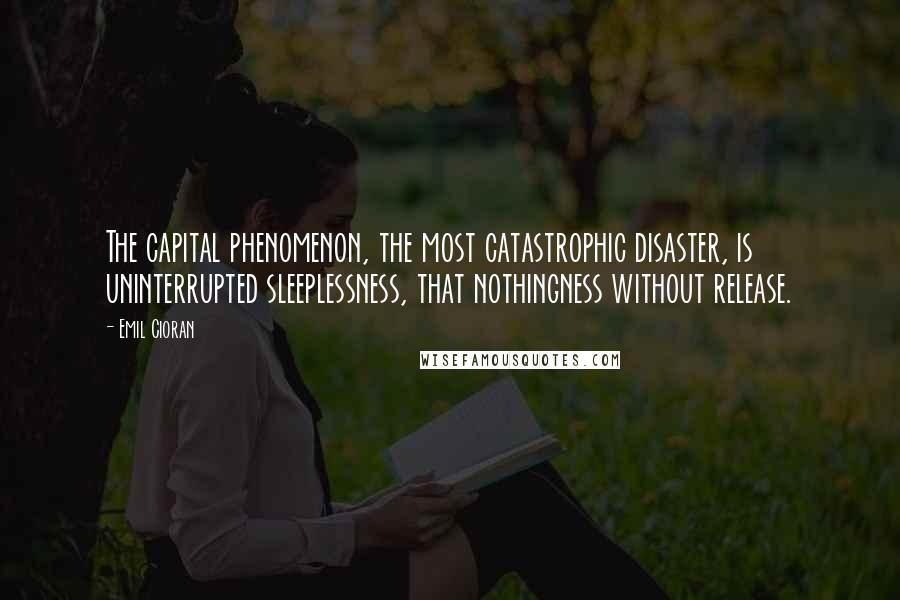 Emil Cioran Quotes: The capital phenomenon, the most catastrophic disaster, is uninterrupted sleeplessness, that nothingness without release.