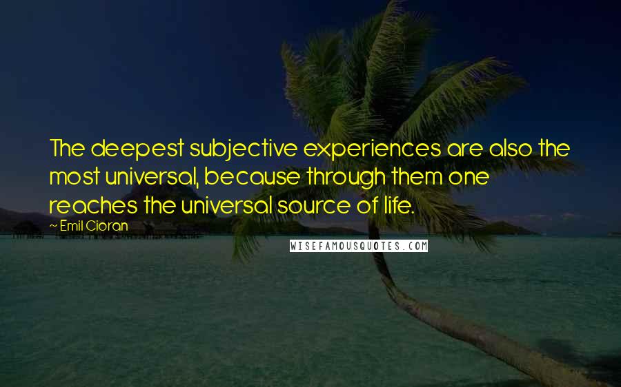 Emil Cioran Quotes: The deepest subjective experiences are also the most universal, because through them one reaches the universal source of life.