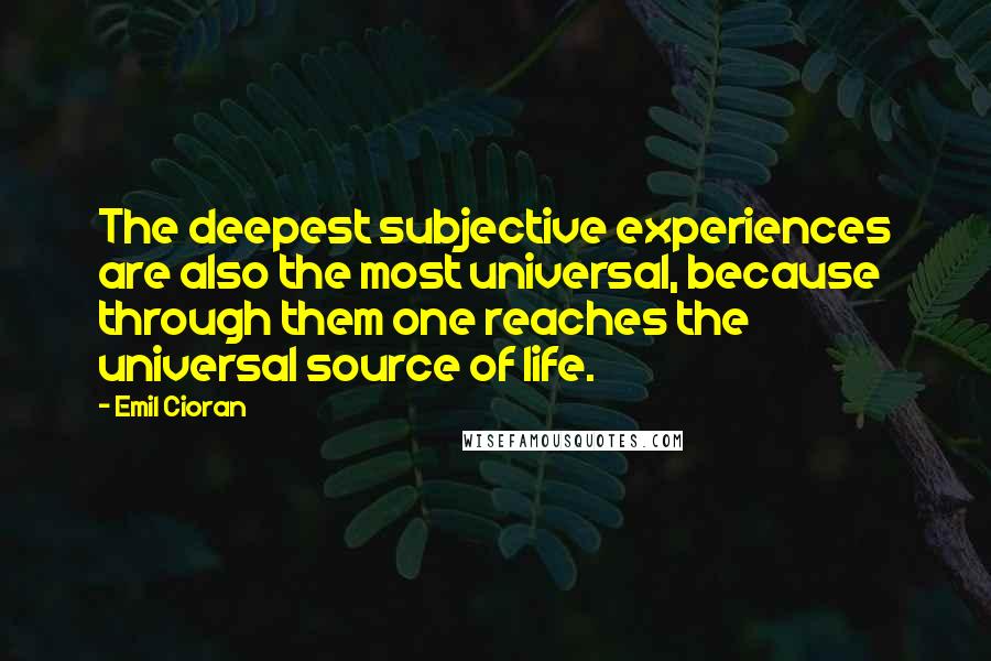 Emil Cioran Quotes: The deepest subjective experiences are also the most universal, because through them one reaches the universal source of life.