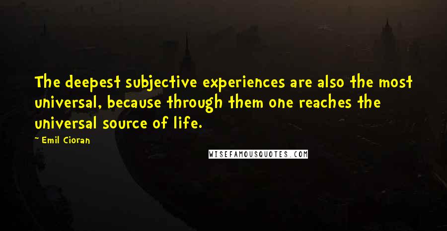 Emil Cioran Quotes: The deepest subjective experiences are also the most universal, because through them one reaches the universal source of life.