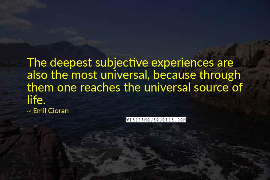 Emil Cioran Quotes: The deepest subjective experiences are also the most universal, because through them one reaches the universal source of life.
