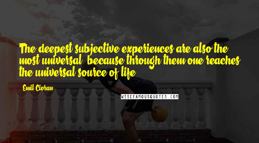 Emil Cioran Quotes: The deepest subjective experiences are also the most universal, because through them one reaches the universal source of life.