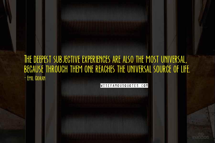 Emil Cioran Quotes: The deepest subjective experiences are also the most universal, because through them one reaches the universal source of life.