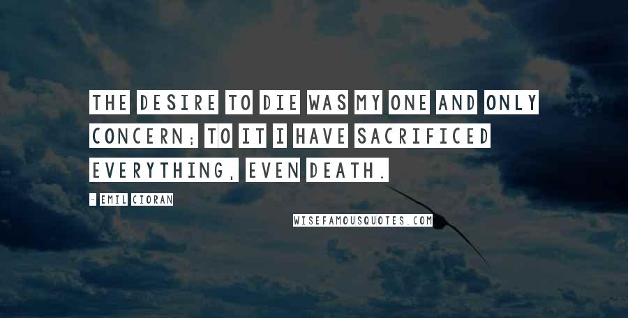 Emil Cioran Quotes: The desire to die was my one and only concern; to it I have sacrificed everything, even death.