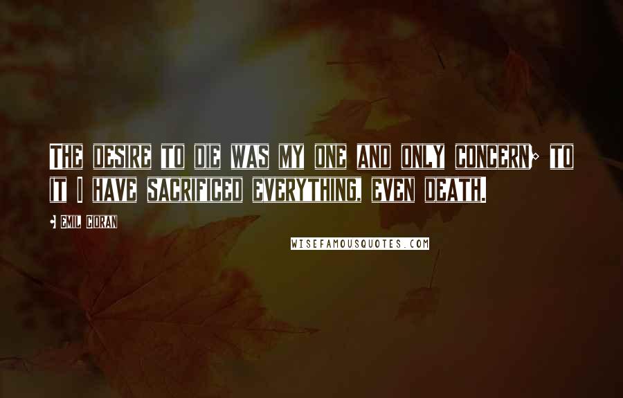 Emil Cioran Quotes: The desire to die was my one and only concern; to it I have sacrificed everything, even death.