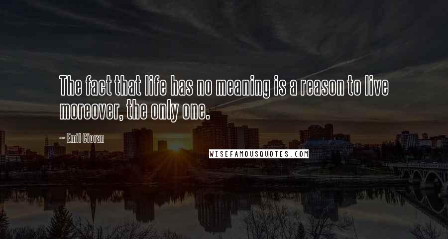 Emil Cioran Quotes: The fact that life has no meaning is a reason to live moreover, the only one.