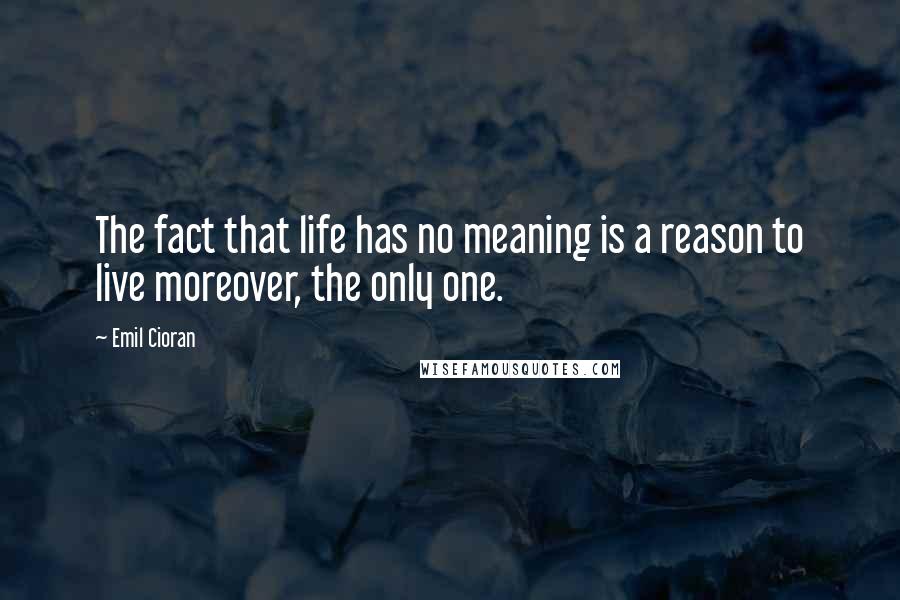 Emil Cioran Quotes: The fact that life has no meaning is a reason to live moreover, the only one.