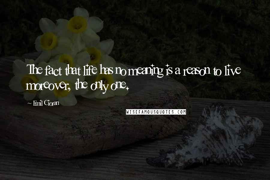 Emil Cioran Quotes: The fact that life has no meaning is a reason to live moreover, the only one.