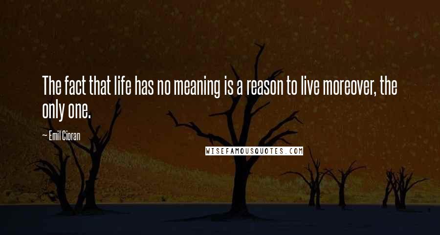 Emil Cioran Quotes: The fact that life has no meaning is a reason to live moreover, the only one.