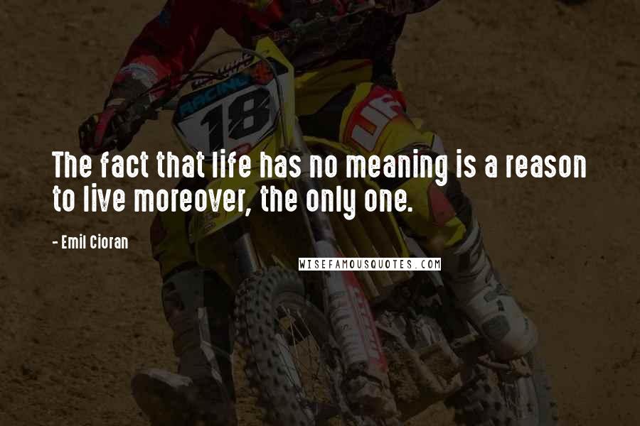 Emil Cioran Quotes: The fact that life has no meaning is a reason to live moreover, the only one.