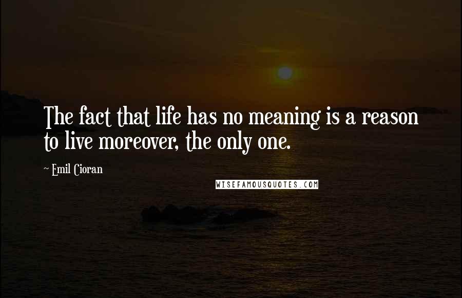 Emil Cioran Quotes: The fact that life has no meaning is a reason to live moreover, the only one.