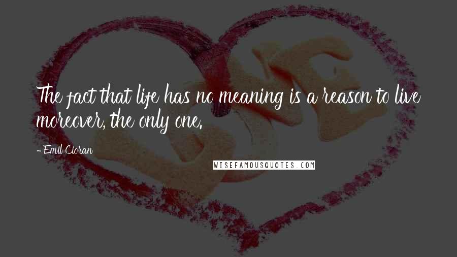 Emil Cioran Quotes: The fact that life has no meaning is a reason to live moreover, the only one.