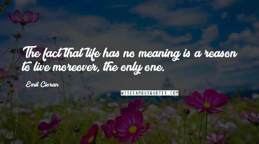 Emil Cioran Quotes: The fact that life has no meaning is a reason to live moreover, the only one.