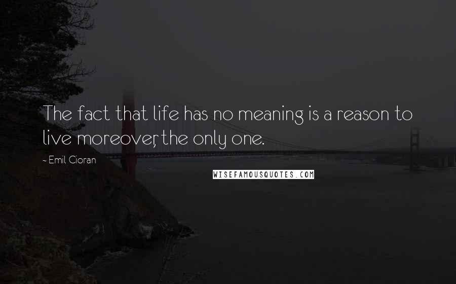 Emil Cioran Quotes: The fact that life has no meaning is a reason to live moreover, the only one.